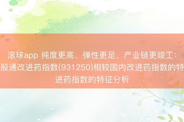 滚球app 纯度更高、弹性更足、产业链更竣工：中证港股通改进药指数(931250)相较国内改进药指数的特征分析
