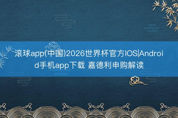 滚球app(中国)2026世界杯官方IOS|Android手机app下载 嘉德利申购解读