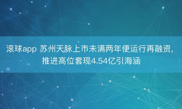 滚球app 苏州天脉上市未满两年便运行再融资， 推进高位套现4.54亿引海涵