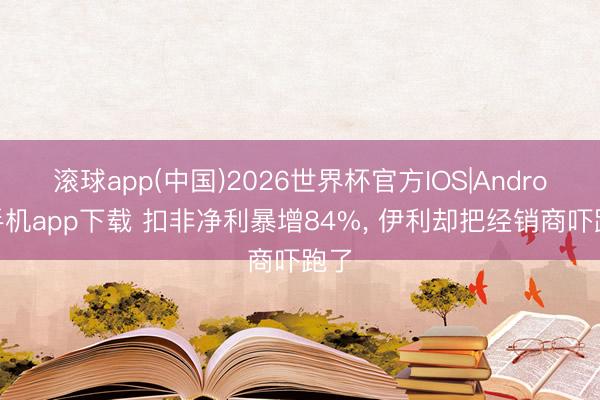 滚球app(中国)2026世界杯官方IOS|Android手机app下载 扣非净利暴增84%， 伊利却把经销商吓跑了