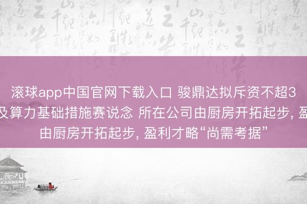 滚球app中国官网下载入口 骏鼎达拟斥资不超3亿元加快切入液冷及算力基础措施赛说念 所在公司由厨房开拓起步， 盈利才略“尚需考据”