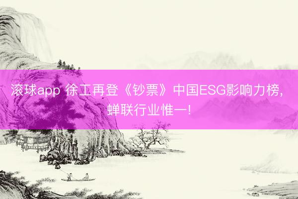 滚球app 徐工再登《钞票》中国ESG影响力榜， 蝉联行业惟一!
