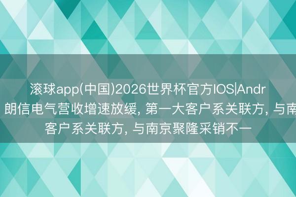 滚球app(中国)2026世界杯官方IOS|Android手机app下载 朗信电气营收增速放缓， 第一大客户系关联方， 与南京聚隆采销不一