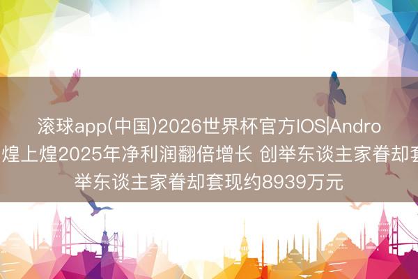滚球app(中国)2026世界杯官方IOS|Android手机app下载 煌上煌2025年净利润翻倍增长 创举东谈主家眷却套现约8939万元