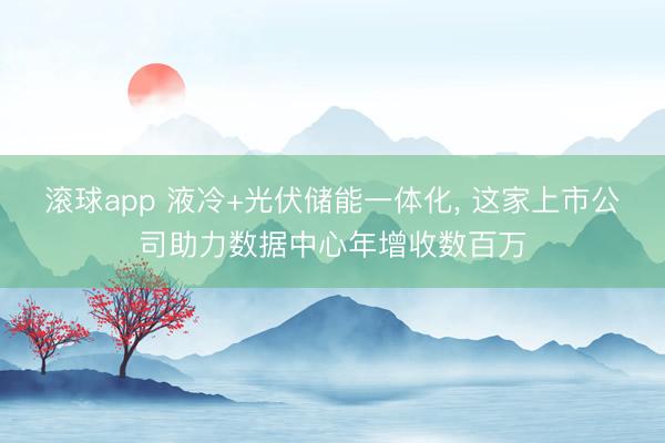 滚球app 液冷+光伏储能一体化， 这家上市公司助力数据中心年增收数百万