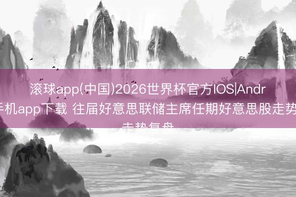 滚球app(中国)2026世界杯官方IOS|Android手机app下载 往届好意思联储主席任期好意思股走势复盘