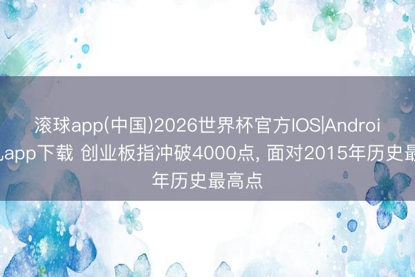 滚球app(中国)2026世界杯官方IOS|Android手机app下载 创业板指冲破4000点， 面对2015年历史最高点