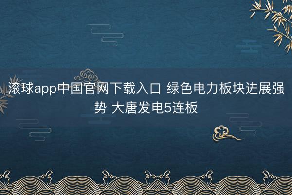滚球app中国官网下载入口 绿色电力板块进展强势 大唐发电5连板
