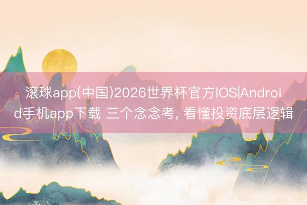 滚球app(中国)2026世界杯官方IOS|Android手机app下载 三个念念考， 看懂投资底层逻辑