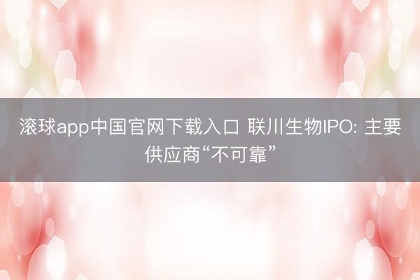 滚球app中国官网下载入口 联川生物IPO: 主要供应商“不可靠”