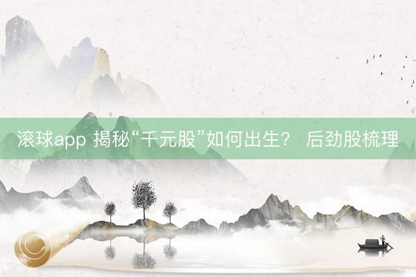 滚球app 揭秘“千元股”如何出生？ 后劲股梳理