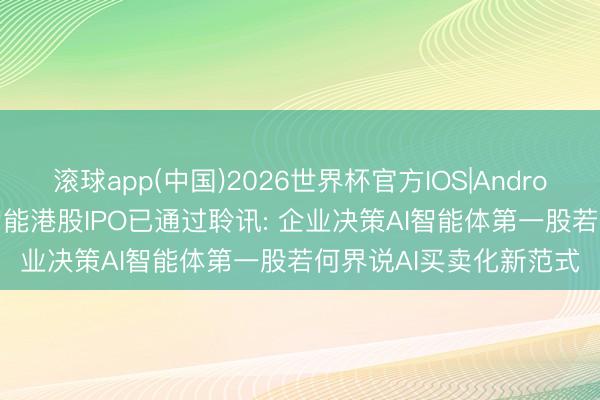 滚球app(中国)2026世界杯官方IOS|Android手机app下载 深演智能港股IPO已通过聆讯: 企业决策AI智能体第一股若何界说AI买卖化新范式