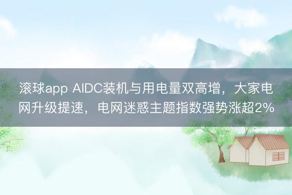 滚球app AIDC装机与用电量双高增，大家电网升级提速，电网迷惑主题指数强势涨超2%