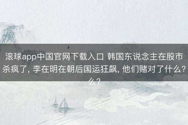 滚球app中国官网下载入口 韩国东说念主在股市杀疯了， 李在明在朝后国运狂飙， 他们赌对了什么?