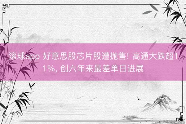 滚球app 好意思股芯片股遭抛售! 高通大跌超11%， 创六年来最差单日进展