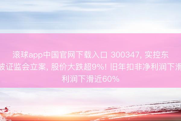 滚球app中国官网下载入口 300347， 实控东说念主被证监会立案， 股价大跌超9%! 旧年扣非净利润下滑近60%
