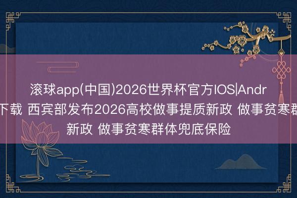 滚球app(中国)2026世界杯官方IOS|Android手机app下载 西宾部发布2026高校做事提质新政 做事贫寒群体兜底保险