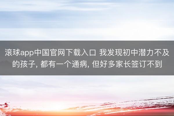 滚球app中国官网下载入口 我发现初中潜力不及的孩子， 都有一个通病， 但好多家长签订不到