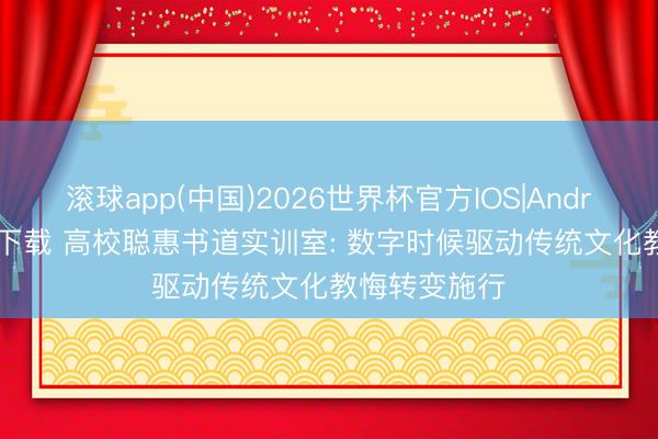 滚球app(中国)2026世界杯官方IOS|Android手机app下载 高校聪惠书道实训室: 数字时候驱动传统文化教悔转变施行