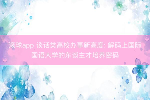 滚球app 谈话类高校办事新高度: 解码上国际国语大学的东谈主才培养密码