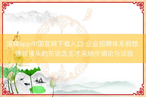 滚球app中国官网下载入口 企业招聘体系假想: 德锐接头的东说念主才采纳步调论与试验