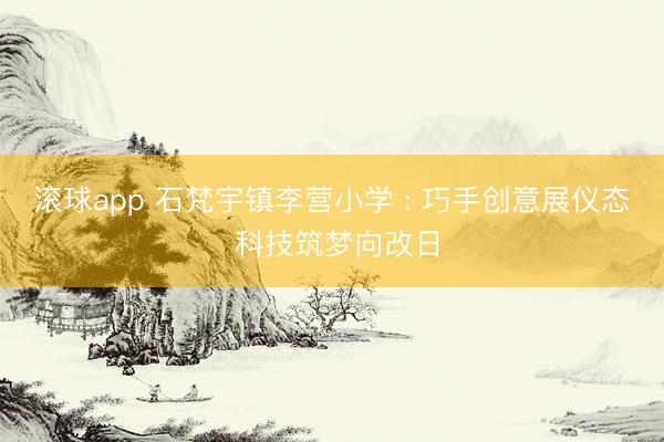 滚球app 石梵宇镇李营小学 : 巧手创意展仪态 科技筑梦向改日