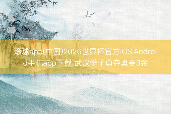 滚球app(中国)2026世界杯官方IOS|Android手机app下载 武汉学子勇夺奥赛3金