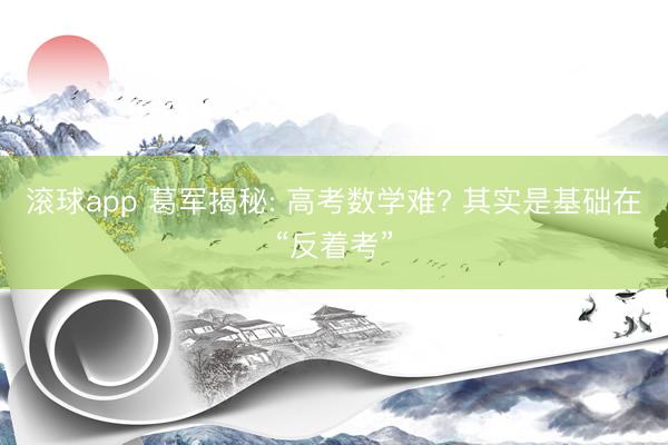 滚球app 葛军揭秘: 高考数学难? 其实是基础在“反着考”