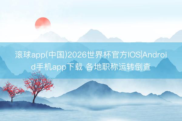 滚球app(中国)2026世界杯官方IOS|Android手机app下载 各地职称运转倒查