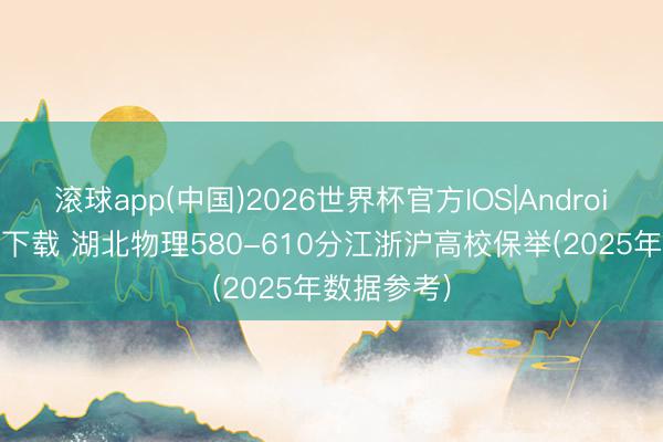 滚球app(中国)2026世界杯官方IOS|Android手机app下载 湖北物理580-610分江浙沪高校保举(2025年数据参考)