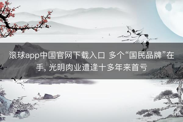 滚球app中国官网下载入口 多个“国民品牌”在手， 光明肉业遭逢十多年来首亏