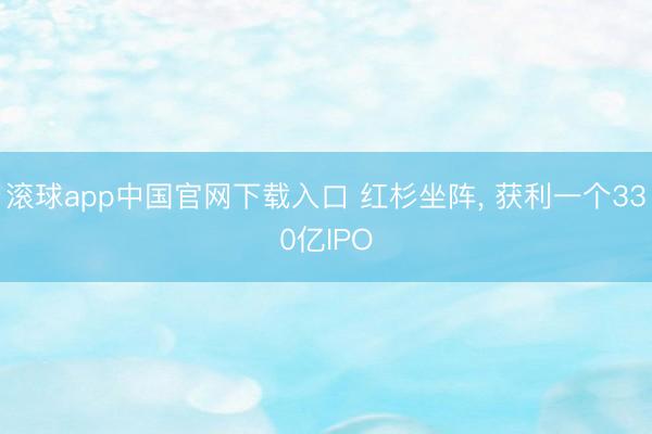 滚球app中国官网下载入口 红杉坐阵， 获利一个330亿IPO