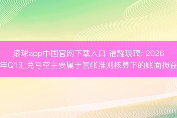 滚球app中国官网下载入口 福耀玻璃: 2026年Q1汇兑亏空主要属于管帐准则核算下的账面损益