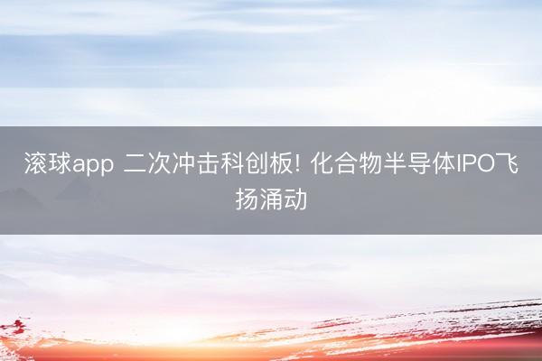 滚球app 二次冲击科创板! 化合物半导体IPO飞扬涌动