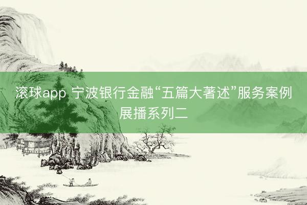 滚球app 宁波银行金融“五篇大著述”服务案例展播系列二