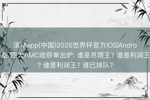 滚球app(中国)2026世界杯官方IOS|Android手机app下载 四大AMC收获单出炉: 谁是界限王? 谁是利润王? 谁已掉队?