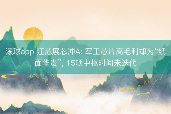 滚球app 江苏展芯冲A: 军工芯片高毛利却为“纸面华贵”， 15项中枢时间未迭代