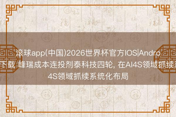 滚球app(中国)2026世界杯官方IOS|Android手机app下载 峰瑞成本连投剂泰科技四轮， 在AI4S领域抓续系统化布局