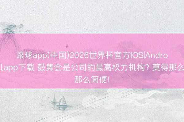滚球app(中国)2026世界杯官方IOS|Android手机app下载 鼓舞会是公司的最高权力机构? 莫得那么简便!