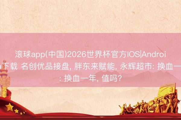 滚球app(中国)2026世界杯官方IOS|Android手机app下载 名创优品接盘， 胖东来赋能， 永辉超市: 换血一年， 值吗?
