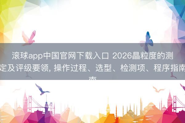 滚球app中国官网下载入口 2026晶粒度的测定及评级要领， 操作过程、选型、检测项、程序指南
