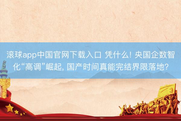 滚球app中国官网下载入口 凭什么! 央国企数智化“高调”崛起， 国产时间真能完结界限落地?