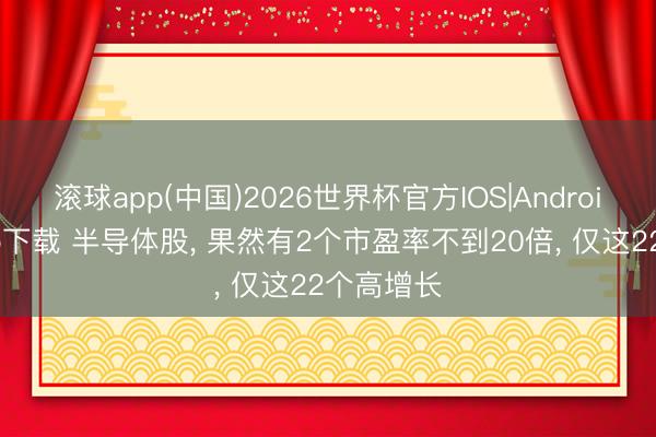 滚球app(中国)2026世界杯官方IOS|Android手机app下载 半导体股， 果然有2个市盈率不到20倍， 仅这22个高增长