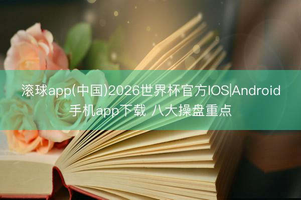滚球app(中国)2026世界杯官方IOS|Android手机app下载 八大操盘重点