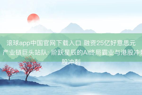 滚球app中国官网下载入口 融资25亿好意思元、产业链巨头站队: 阶跃星辰的AI终局霸业与港股冲刺