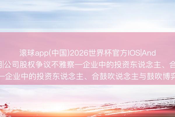 滚球app(中国)2026世界杯官方IOS|Android手机app下载 第2期|公司股权争议不雅察—企业中的投资东说念主、合鼓吹说念主与鼓吹博弈