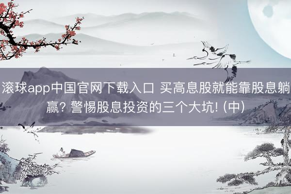 滚球app中国官网下载入口 买高息股就能靠股息躺赢? 警惕股息投资的三个大坑! (中)