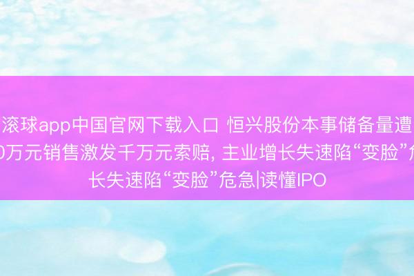滚球app中国官网下载入口 恒兴股份本事储备量遭同业碾压， 20万元销售激发千万元索赔， 主业增长失速陷“变脸”危急|读懂IPO
