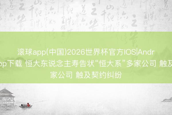 滚球app(中国)2026世界杯官方IOS|Android手机app下载 恒大东说念主寿告状“恒大系”多家公司 触及契约纠纷