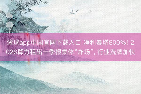 滚球app中国官网下载入口 净利暴增800%! 2026算力租出一季报集体“炸场”， 行业洗牌加快